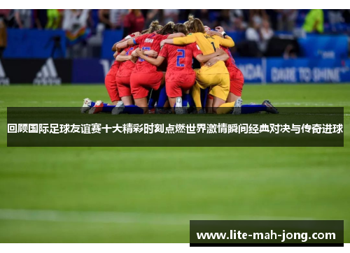 回顾国际足球友谊赛十大精彩时刻点燃世界激情瞬间经典对决与传奇进球