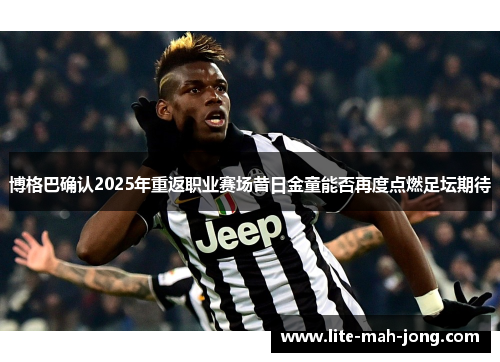 博格巴确认2025年重返职业赛场昔日金童能否再度点燃足坛期待