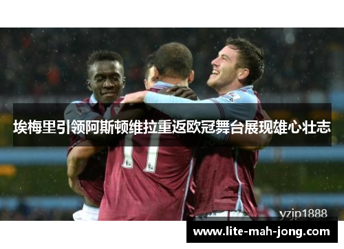 埃梅里引领阿斯顿维拉重返欧冠舞台展现雄心壮志