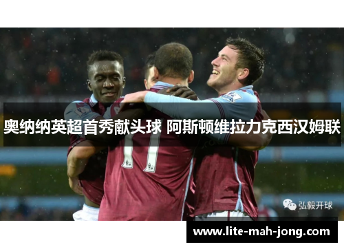 奥纳纳英超首秀献头球 阿斯顿维拉力克西汉姆联