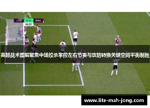 英超战术图解聚焦中场绞杀掌控左右节奏与攻防转换关键空间平衡制胜