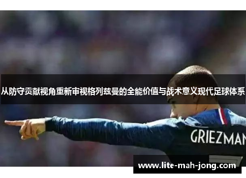 从防守贡献视角重新审视格列兹曼的全能价值与战术意义现代足球体系