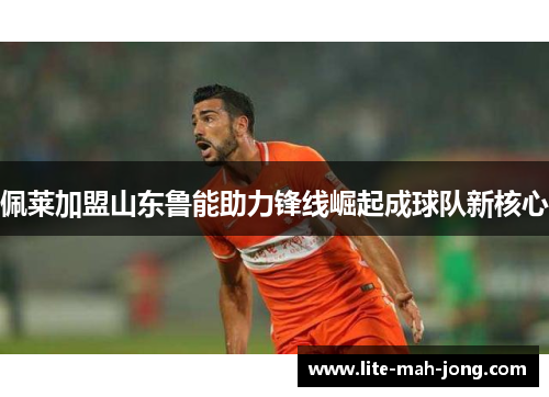 佩莱加盟山东鲁能助力锋线崛起成球队新核心