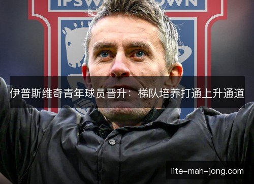伊普斯维奇青年球员晋升：梯队培养打通上升通道